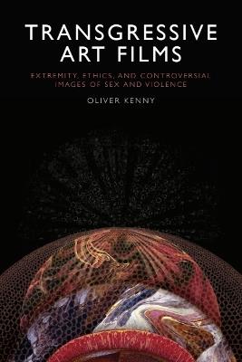 Transgressive Art Films: Extremity, Ethics, and Controversial Images of Sex and Violence - Oliver Kenny - cover