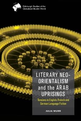 Literary Neo-Orientalism and the Arab Uprisings: Tensions in English, French and German Language Fiction - Julia Wurr - cover
