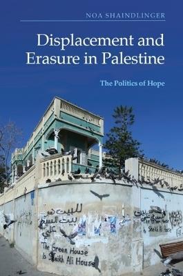 Displacement and Erasure in Palestine: The Politics of Hope - Noa Shaindlinger - cover