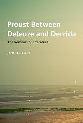 Proust Between Deleuze and Derrida: The Remains of Literature - James Dutton - cover
