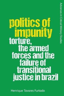 Politics of Impunity: Torture, the Armed Forces and the Failure of Justice in Brazil - Henrique Tavares Furtado - cover