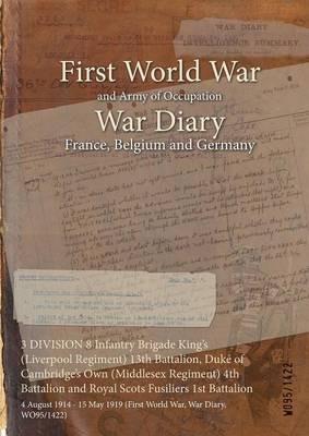 3 DIVISION 8 Infantry Brigade King's (Liverpool Regiment) 13th Battalion, Duke of Cambridge's Own (Middlesex Regiment) 4th Battalion and Royal Scots Fusiliers 1st Battalion: 4 August 1914 - 15 May 1919 (First World War, War Diary, WO95/1422) - cover