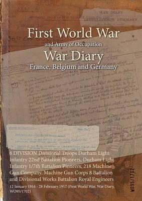 8 DIVISION Divisional Troops Durham Light Infantry 22nd Battalion Pioneers, Durham Light Infantry 1/7th Battalion Pioneers, 218 Machine Gun Company, Machine Gun Corps 8 Battalion and Divisional Works Battalion Royal Engineers: 12 January 1916 - 28 February 1917 (First World War, War Diary, WO95/1702) - cover