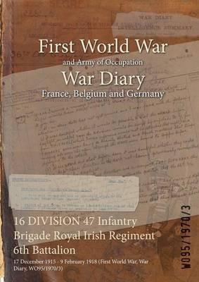 16 DIVISION 47 Infantry Brigade Royal Irish Regiment 6th Battalion: 17 December 1915 - 9 February 1918 (First World War, War Diary, WO95/1970/3) - cover