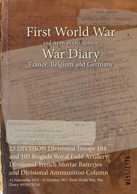 23 DIVISION Divisional Troops 104 and 105 Brigade Royal Field Artillery, Divisional Trench Mortar Batteries and Divisional Ammunition Column: 24 September 1914 - 31 October 1917 (First World War, War Diary, WO95/2176) - cover