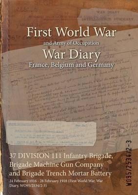 37 DIVISION 111 Infantry Brigade, Brigade Machine Gun Company and Brigade Trench Mortar Battery: 24 February 1916 - 28 February 1918 (First World War, War Diary, WO95/2534/2-3) - cover