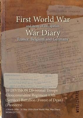 39 DIVISION Divisional Troops Gloucestershire Regiment 13th (Service) Battalion (Forest of Dean) (Pioneers): 3 March 1916 - 31 May 1919 (First World War, War Diary, WO95/2577/1) - cover