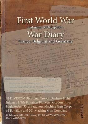 62 DIVISION Divisional Troops Durham Light Infantry 1/9th Battalion Pioneers, Gordon Highlanders 53rd Battalion, Machine Gun Corps 62 Battalion and 201 Machine Gun Company: 10 February 1917 - 28 February 1919 (First World War, War Diary, WO95/3077) - cover