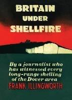 Britain Under Shellfire: Long Range Shelling of the Dover Area 1940-42 - Frank Illingworth - cover