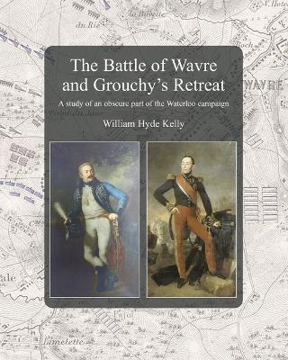 The Battle of Wavre and Grouchy's Retreat: A study of an obscure part of the Waterloo campaign - William Hyde Kelly - cover