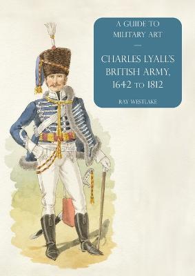 Charles Lyall's British Army, 1642 to 1812: A Guide to Military Art - Ray Westlake - cover