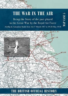 War in the Air Map Case 5: Being the story of the part played in the Great War by the Royal Air Force. Airship & Aeroplane Raids from 16-17 March 1917 to 19-20 May 1918 - cover