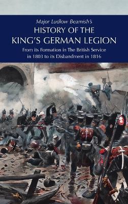 Major Ludlow Beamish's HISTORY OF THE KING'S GERMAN LEGION: From Its Formation In The British service in 1803 To Its Disbandment In 1816: Volume II - Major Ludlow Beamish - cover
