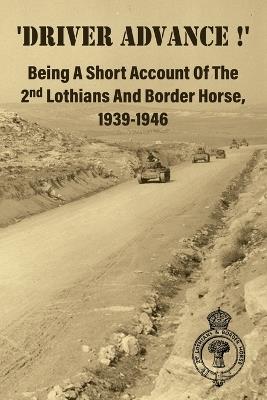 'DRIVER ADVANCE !' Being A Short Account Of The 2nd Lothians And Border Horse, 1939-1946 - Anon - cover