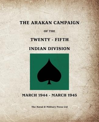 THE ARAKAN CAMPAIGN OF THE TWENTY-FIFTH INDIAN DIVISION March 1944 - March 1945 - Anon - cover