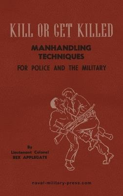 KILL OR GET KILLED Manhandling Techniques For Police and The Military - Lt Col Rex Applegate - cover