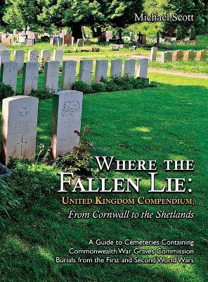 Where the Fallen Lie: United Kingdom Compendium, From Cornwall to the Shetlands: A Guide to Cemeteries Containing Commonwealth War Graves Commission Burials from the First and Second World Wars - Michael Scott - cover