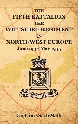 THE FIFTH BATTALION THE WILTSHIRE REGIMENT IN NORTH-WEST EUROPE June 1944-May 1945 - Captain Js McMath - cover