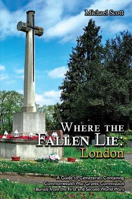 Where the Fallen Lie: London A Guide to Cemeteries Containing Commonwealth War Graves Commission Burials from the First and Second World Wars - Michael Scott - cover