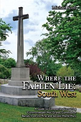 Where the Fallen Lie: South West A Guide to Cemeteries Containing Commonwealth War Graves Commission Burials from the First and Second World Wars - Michael Scott - cover