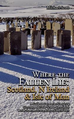 Where the Fallen Lie: Scotland, N Ireland & Isle of Man A Guide to Cemeteries Containing Commonwealth War Graves Commission Burials from the First and Second World Wars - Michael Scott - cover