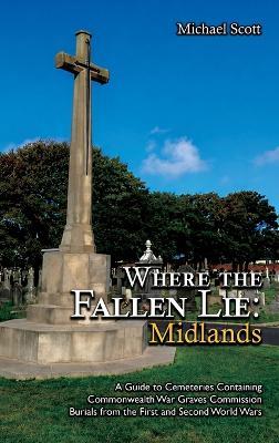 Where the Fallen Lie: Midlands: A Guide to Cemeteries Containing Commonwealth War Graves Commission Burials from the First and Second World Wars - Michael Scott - cover