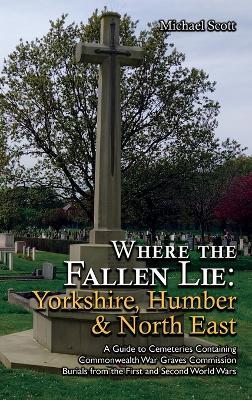 Where the Fallen Lie: Yorkshire, Humber & North East: A Guide to Cemeteries Containing Commonwealth War Graves Commission Burials from the First and Second World Wars - Michael Scott - cover