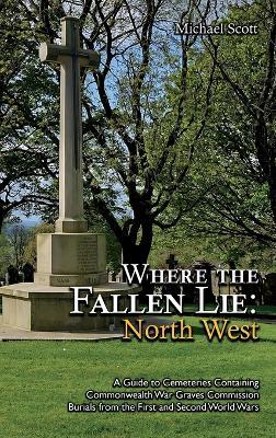Where the Fallen Lie: North West: A Guide to Cemeteries Containing Commonwealth War Graves Commission Burials from the First and Second World Wars - Michael Scott - cover