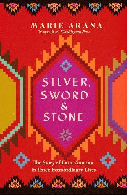 Silver, Sword and Stone: The Story of Latin America in Three Extraordinary Lives - Marie Arana - cover