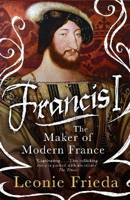 Francis I: The Maker of Modern France - Leonie Frieda - cover