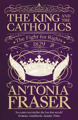 The King and the Catholics: The Fight for Rights 1829 - Antonia Fraser - cover