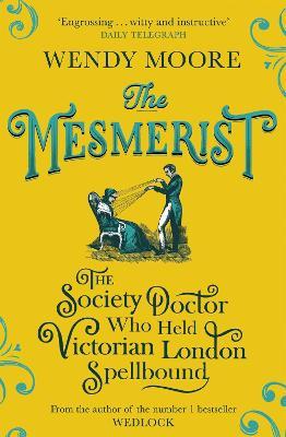 The Mesmerist: The Society Doctor Who Held Victorian London Spellbound - Wendy Moore - cover