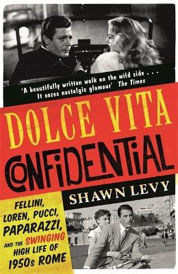 Dolce Vita Confidential: Fellini, Loren, Pucci, Paparazzi and the Swinging High Life of 1950s Rome - Shawn Levy - cover