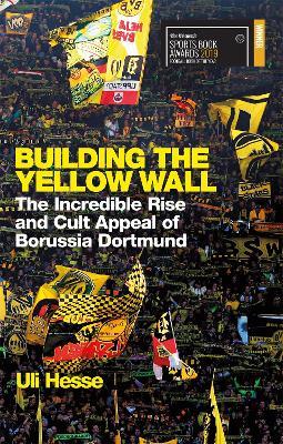 Building the Yellow Wall: The Incredible Rise and Cult Appeal of Borussia Dortmund: WINNER OF THE FOOTBALL BOOK OF THE YEAR 2019 - Uli Hesse - cover