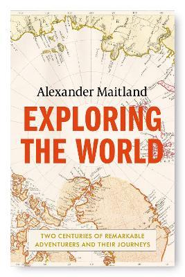 Exploring the World: Two centuries of remarkable adventurers and their journeys - Alexander Maitland - cover
