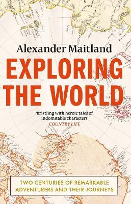 Exploring the World: Two centuries of remarkable adventurers and their journeys - Alexander Maitland - cover