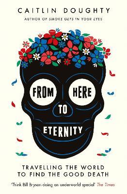 From Here to Eternity: Travelling the World to Find the Good Death - Caitlin Doughty - cover