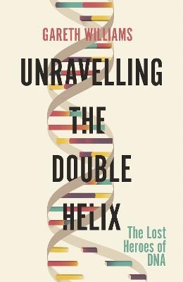Unravelling the Double Helix: The Lost Heroes of DNA - Gareth Williams - cover