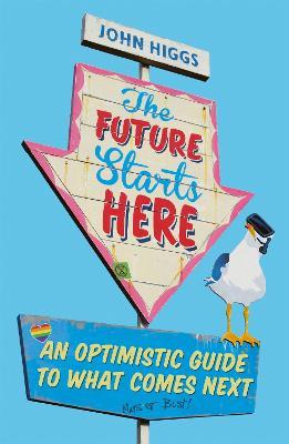 The Future Starts Here: An Optimistic Guide to What Comes Next - John Higgs - cover