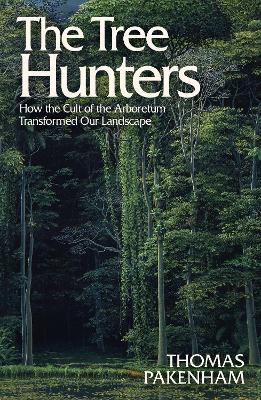 The Tree Hunters: How the Cult of the Arboretum Transformed Our Landscape - Thomas Pakenham - cover