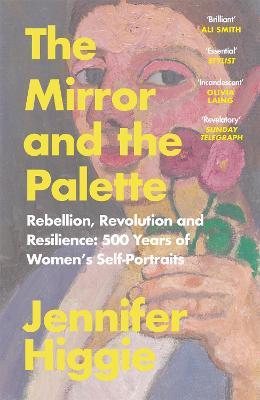 The Mirror and the Palette: Rebellion, Revolution and Resilience: 500 Years of Women's Self-Portraits - Jennifer Higgie - cover