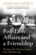 Five Love Affairs and a Friendship: The Paris Life of Nancy Cunard, Icon of the Jazz Age