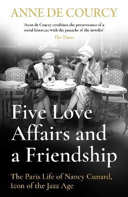 Five Love Affairs and a Friendship: The Paris Life of Nancy Cunard, Icon of the Jazz Age - Anne de Courcy - cover