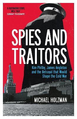 Spies and Traitors: Kim Philby, James Angleton and the Betrayal that Would Shape the Cold War - Michael Holzman - cover