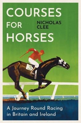 Courses for Horses: A Journey Round the Racecourses of Great Britain and Ireland - Nicholas Clee - cover