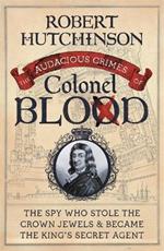 The Audacious Crimes of Colonel Blood: The Spy Who Stole the Crown Jewels and Became the King's Secret Agent