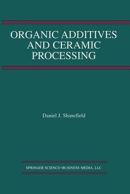 Organic Additives and Ceramic Processing: With Applications in Powder Metallurgy, Ink, and Paint - Daniel J. Shanefield - cover