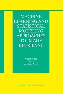 Machine Learning and Statistical Modeling Approaches to Image Retrieval - Yixin Chen,Jia Li,James Z. Wang - cover