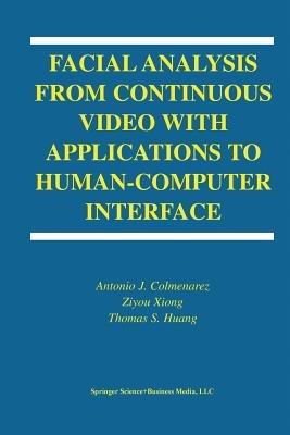 Facial Analysis from Continuous Video with Applications to Human-Computer Interface - Antonio J. Colmenarez,Ziyou Xiong,T-S. Huang - cover