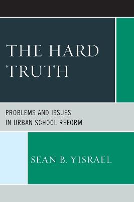The Hard Truth: Problems and Issues in Urban School Reform - Sean B. Yisrael - cover